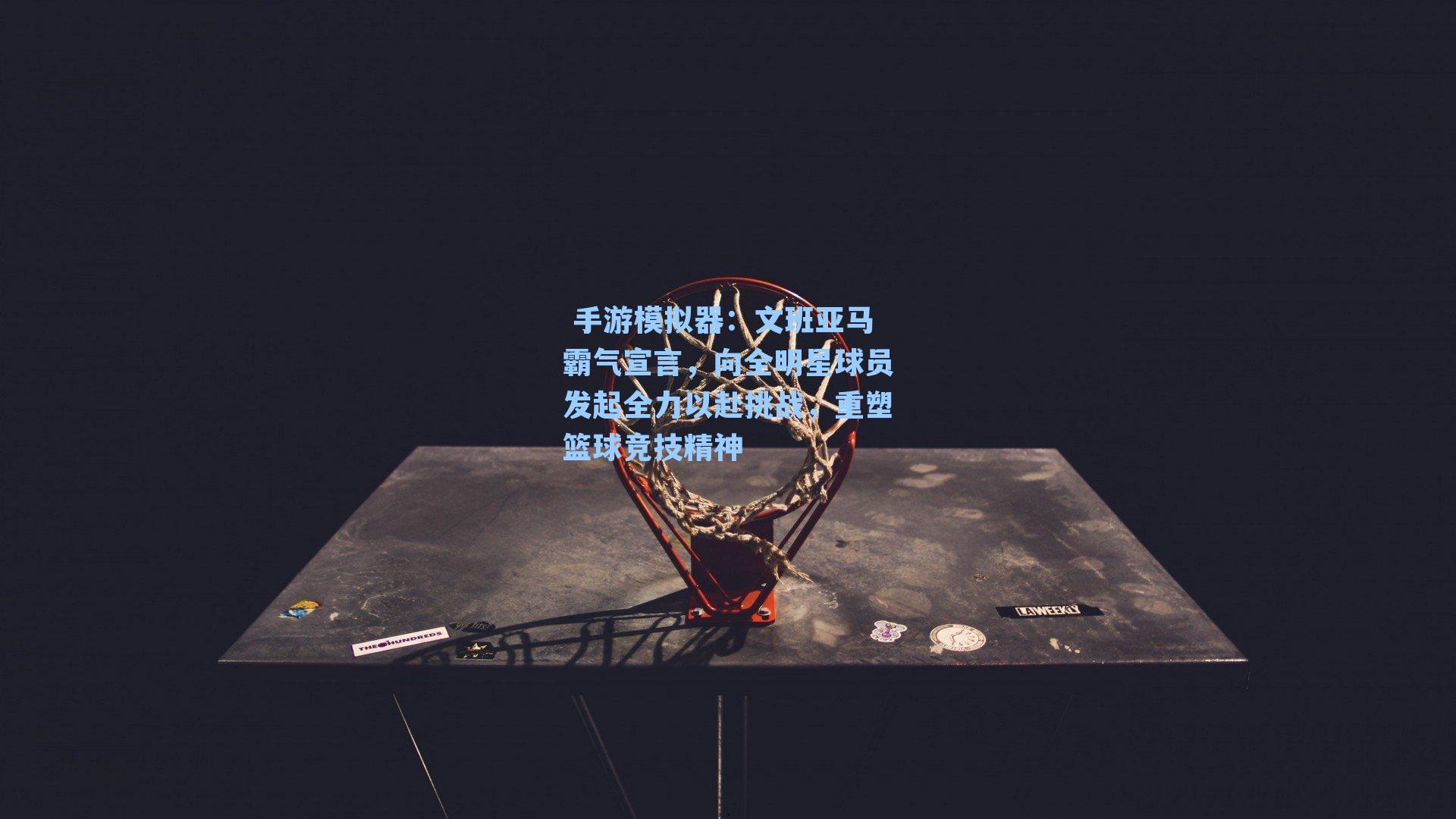 文班亚马霸气宣言，向全明星球员发起全力以赴挑战，重塑篮球竞技精神