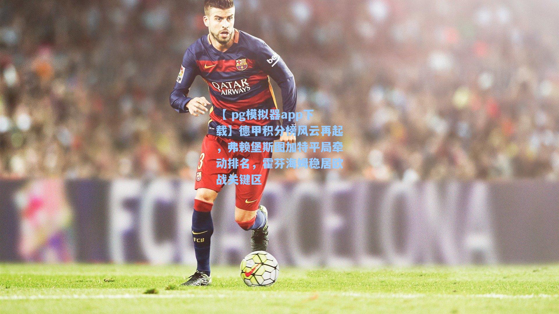 德甲积分榜风云再起，弗赖堡斯图加特平局牵动排名，霍芬海姆稳居欧战关键区