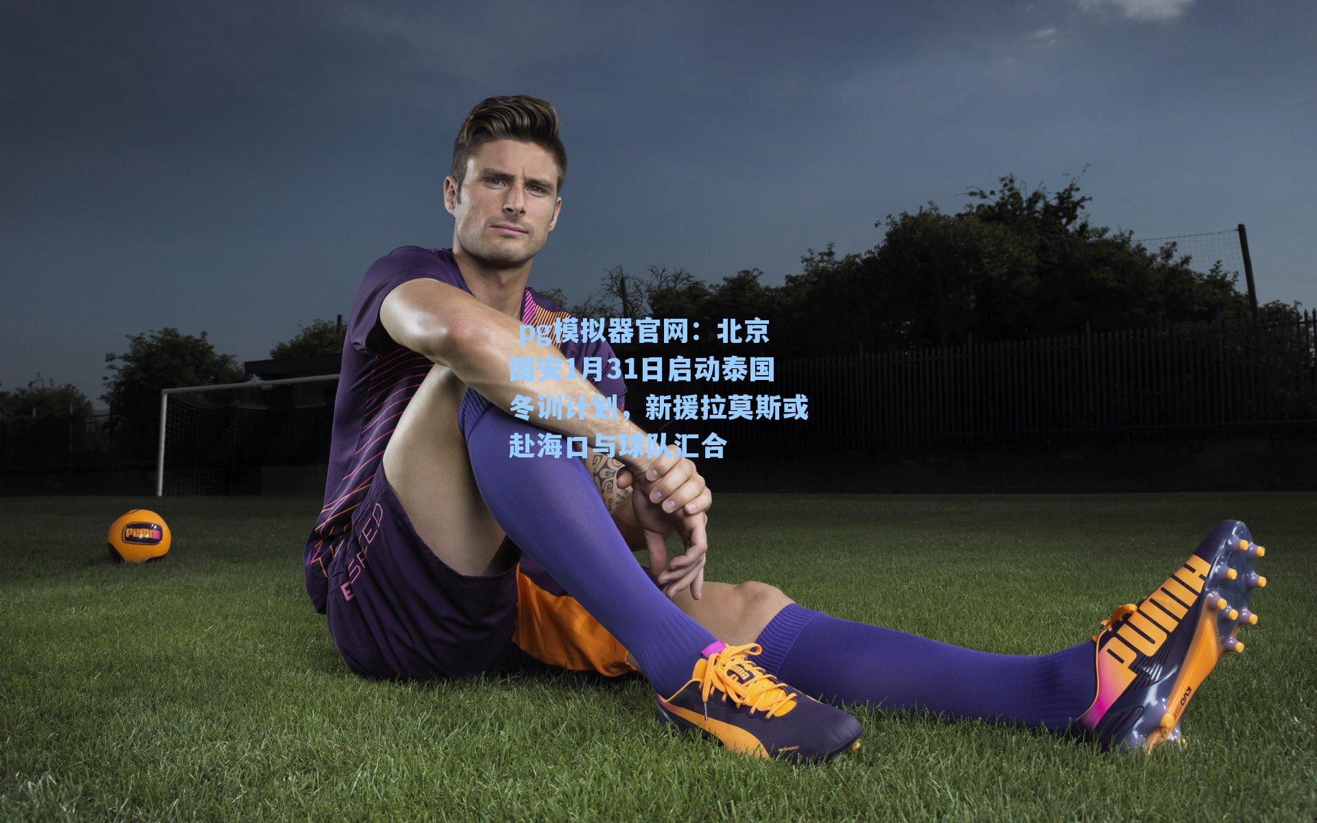 北京国安1月31日启动泰国冬训计划，新援拉莫斯或赴海口与球队汇合