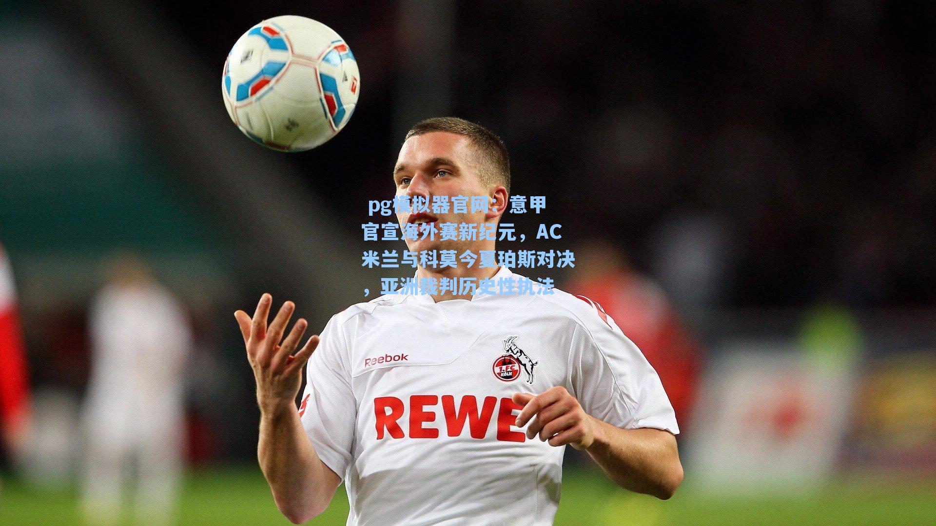 意甲官宣海外赛新纪元，AC米兰与科莫今夏珀斯对决，亚洲裁判历史性执法