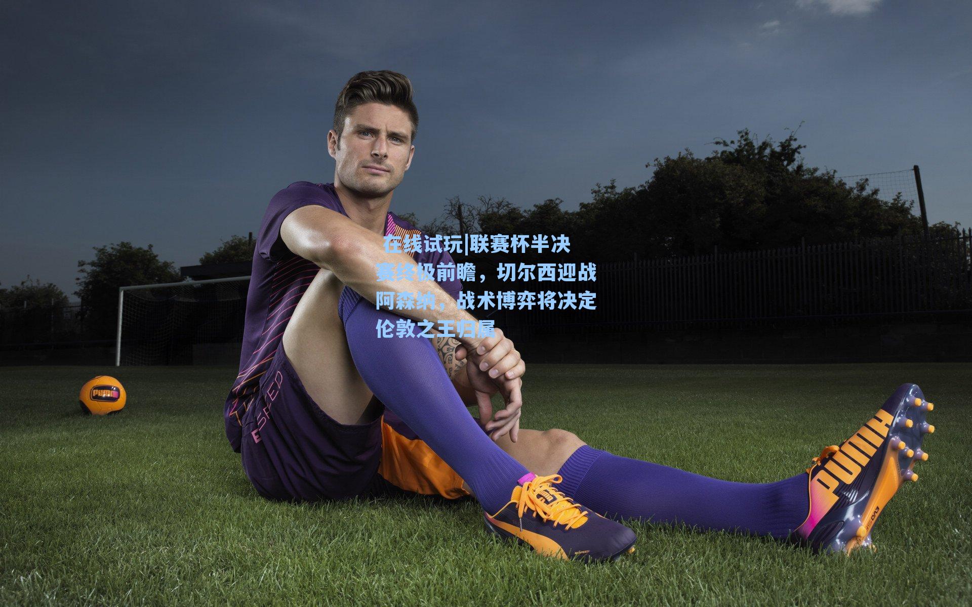  在线试玩|联赛杯半决赛终极前瞻，切尔西迎战阿森纳，战术博弈将决定伦敦之王归属