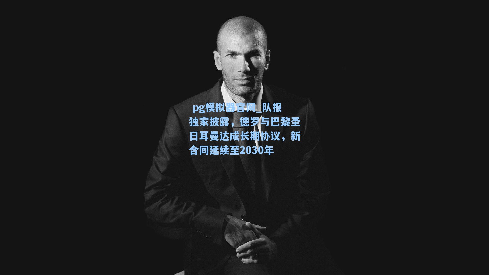  pg模拟器官网_队报独家披露，德罗与巴黎圣日耳曼达成长期协议，新合同延续至2030年