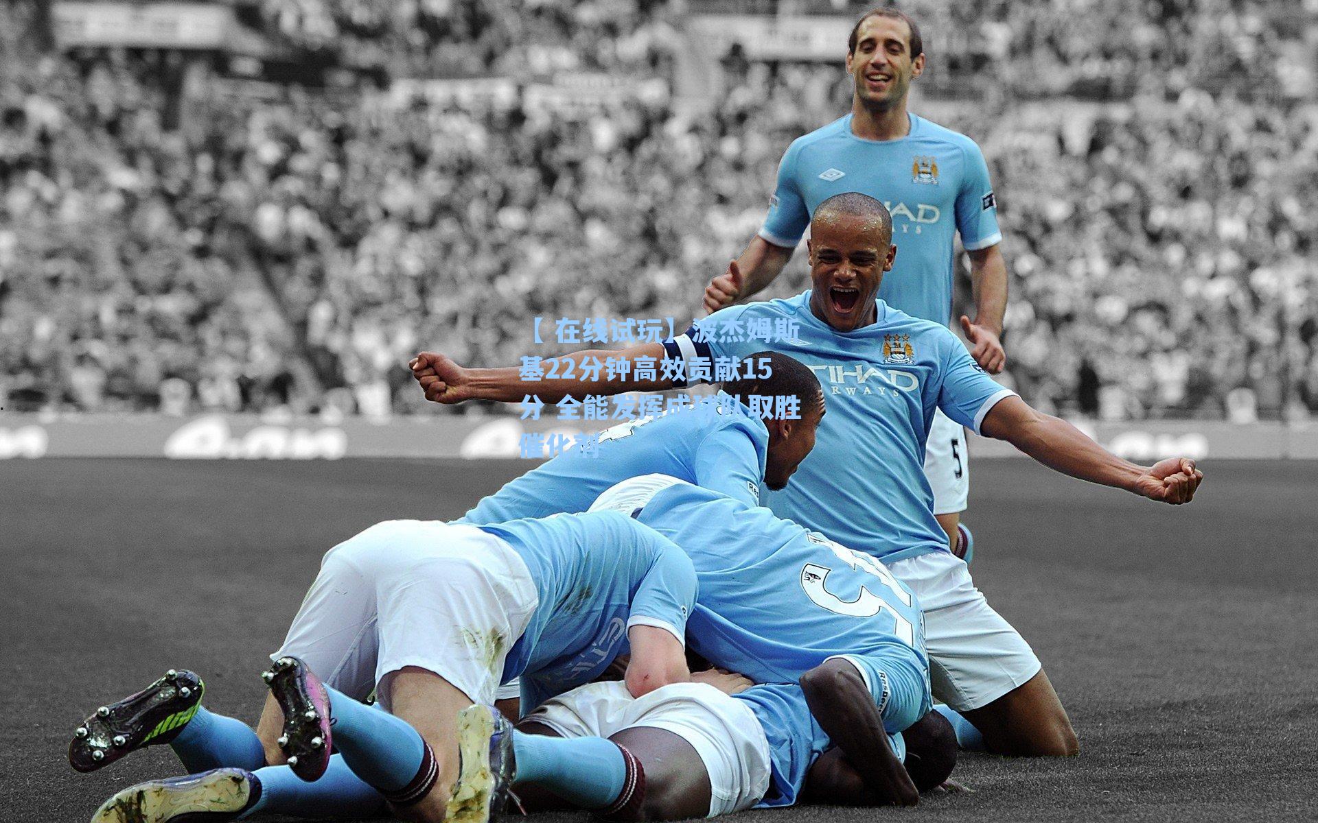 波杰姆斯基22分钟高效贡献15分 全能发挥成球队取胜催化剂