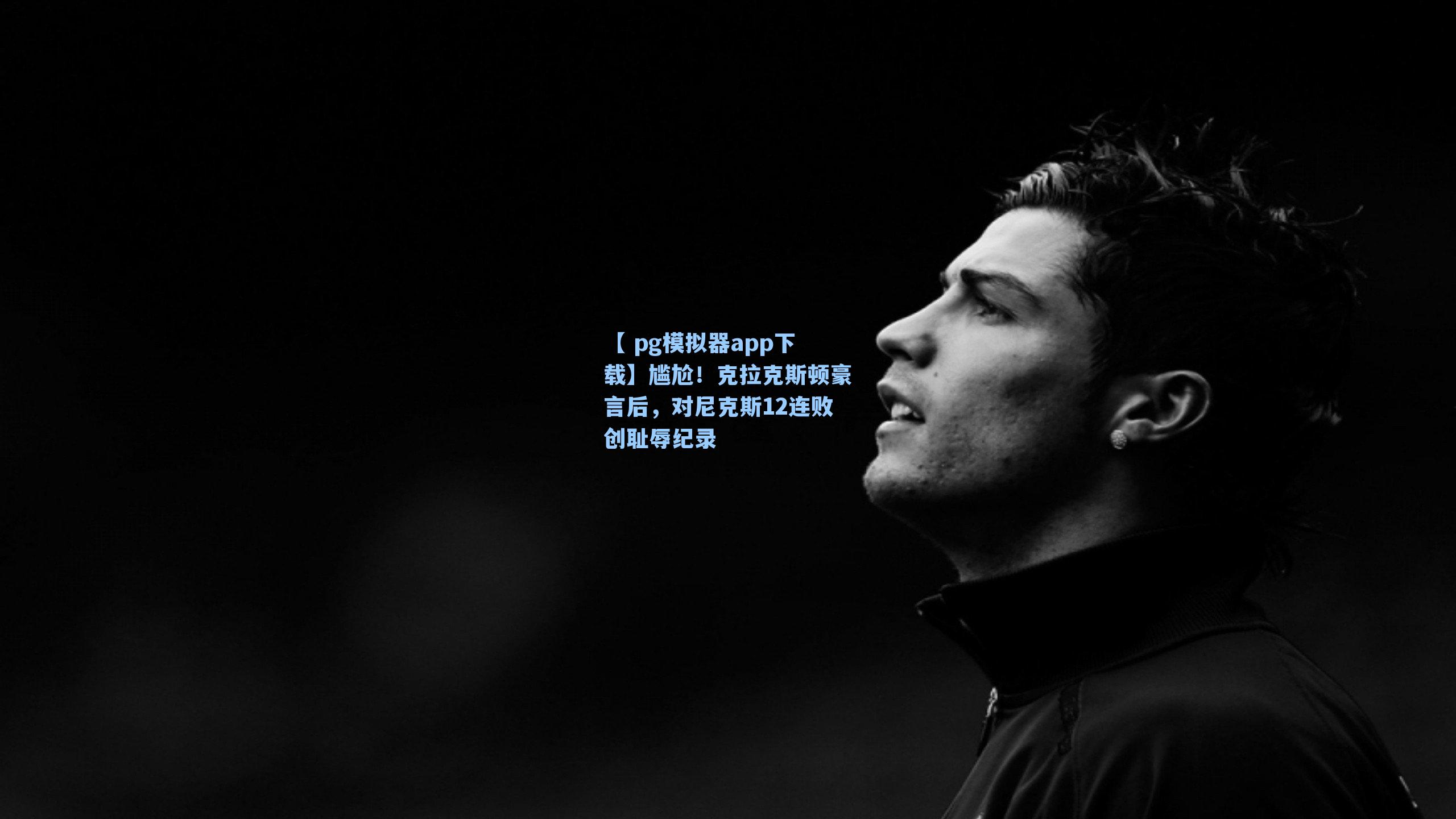 【 pg模拟器app下载】尴尬！克拉克斯顿豪言后，对尼克斯12连败创耻辱纪录