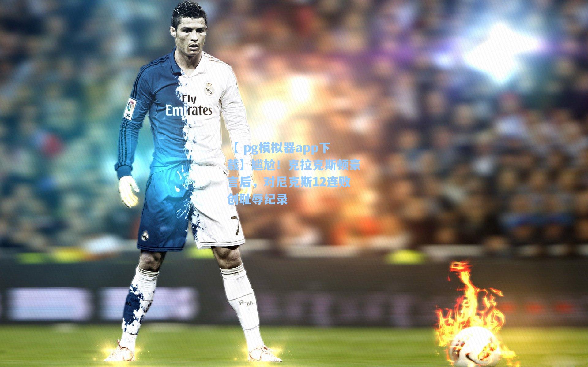 尴尬！克拉克斯顿豪言后，对尼克斯12连败创耻辱纪录