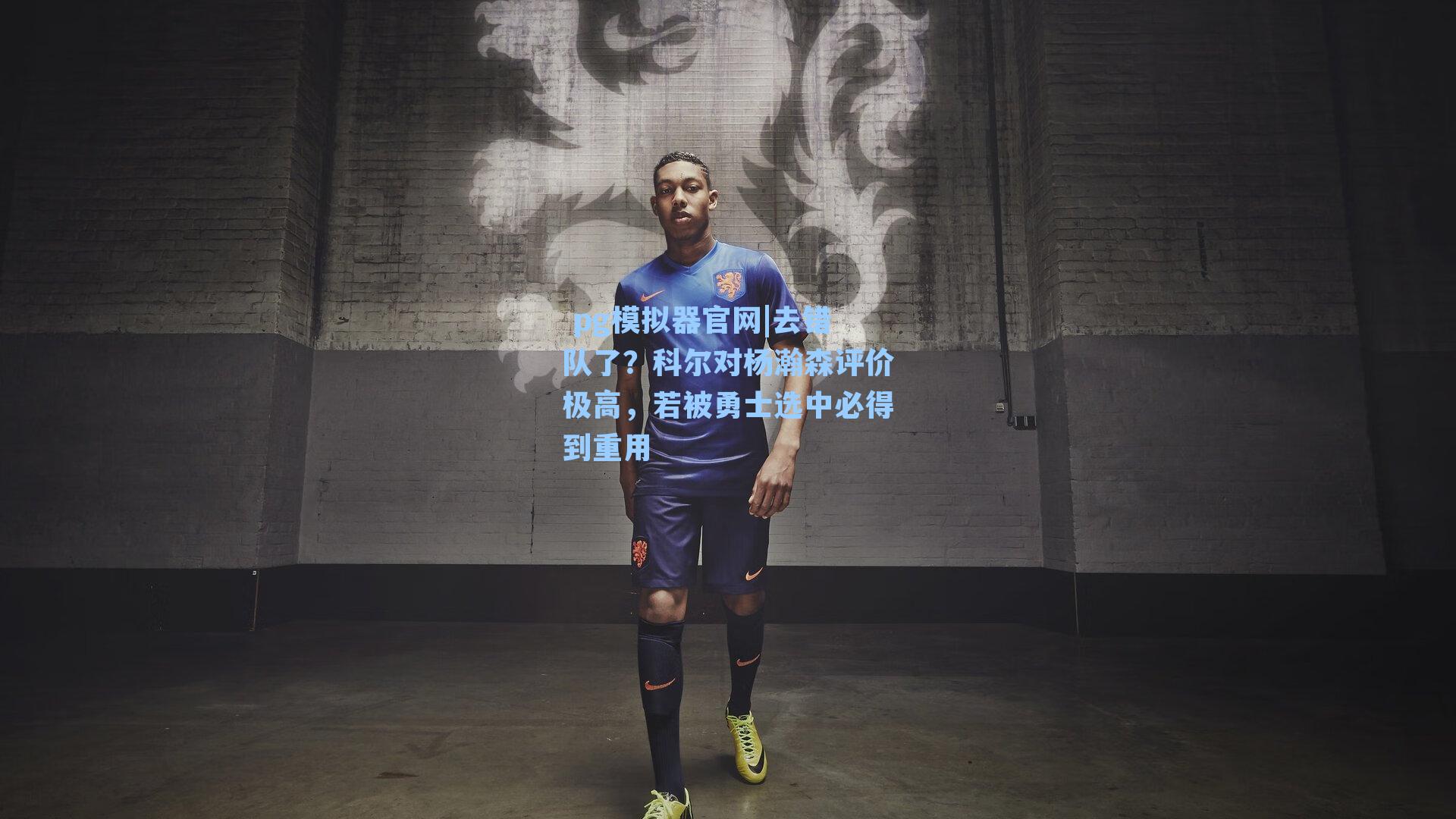  pg模拟器官网|去错队了？科尔对杨瀚森评价极高，若被勇士选中必得到重用