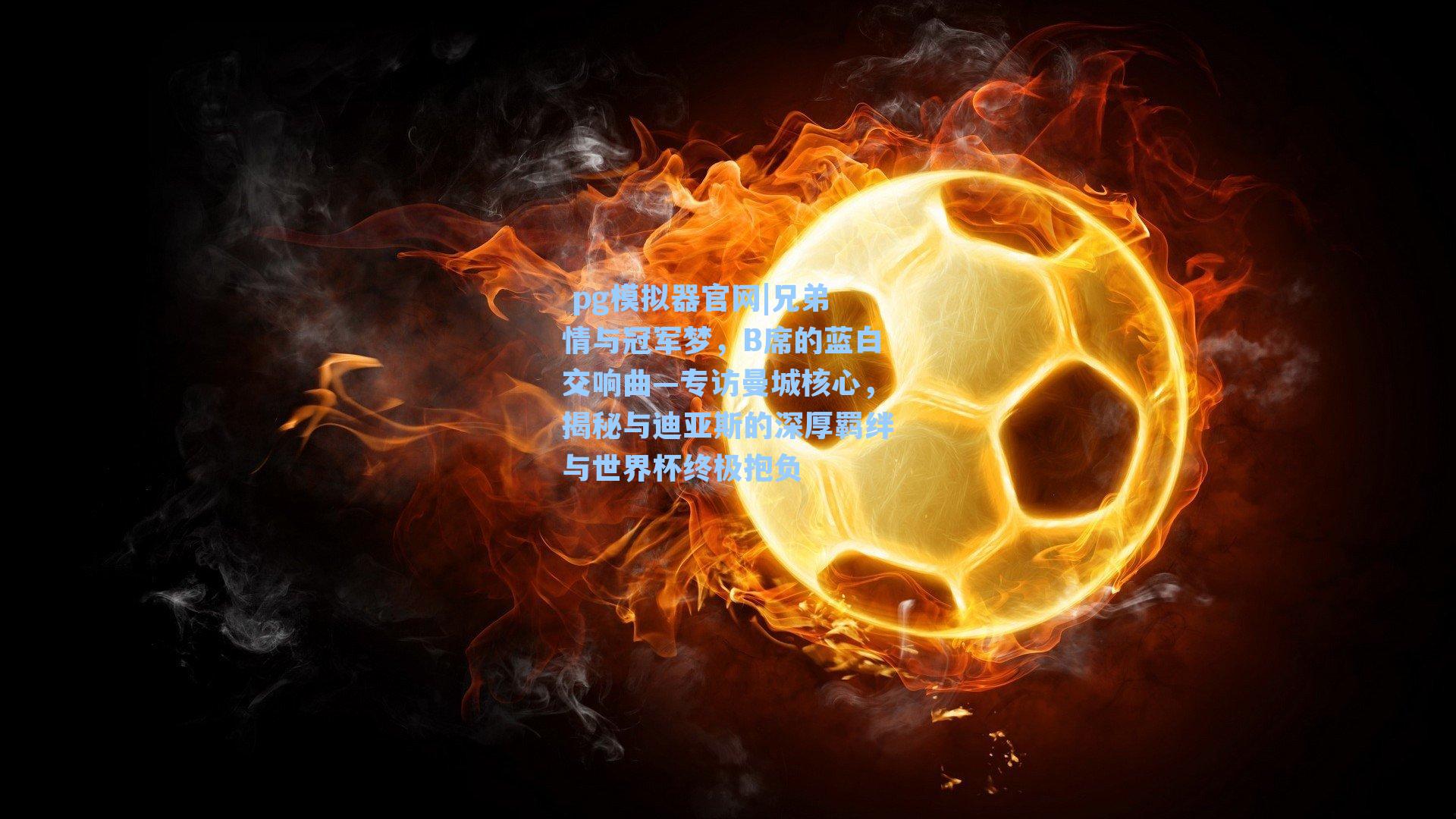 兄弟情与冠军梦，B席的蓝白交响曲—专访曼城核心，揭秘与迪亚斯的深厚羁绊与世界杯终极抱负