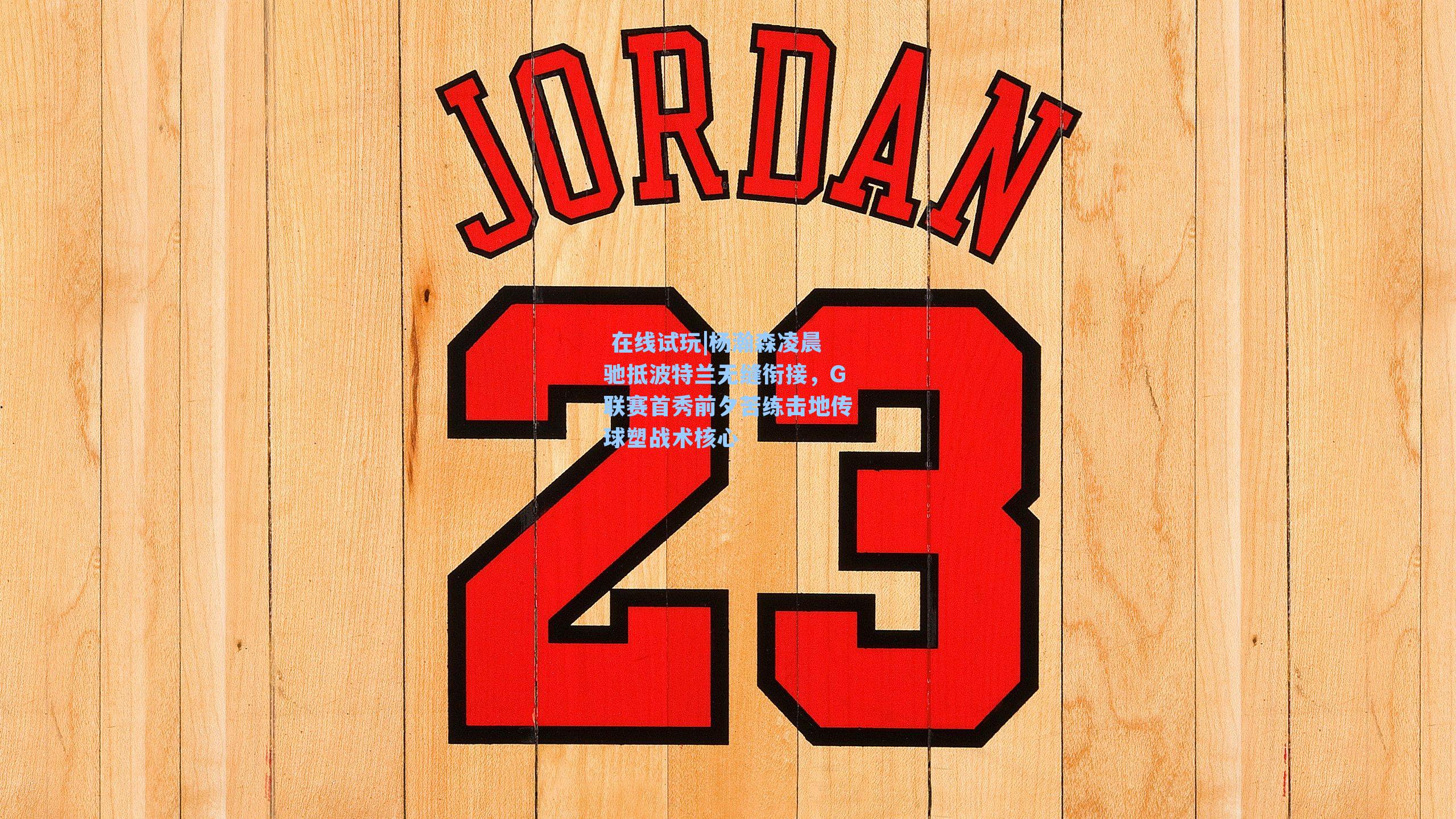  在线试玩|杨瀚森凌晨驰抵波特兰无缝衔接，G联赛首秀前夕苦练击地传球塑战术核心