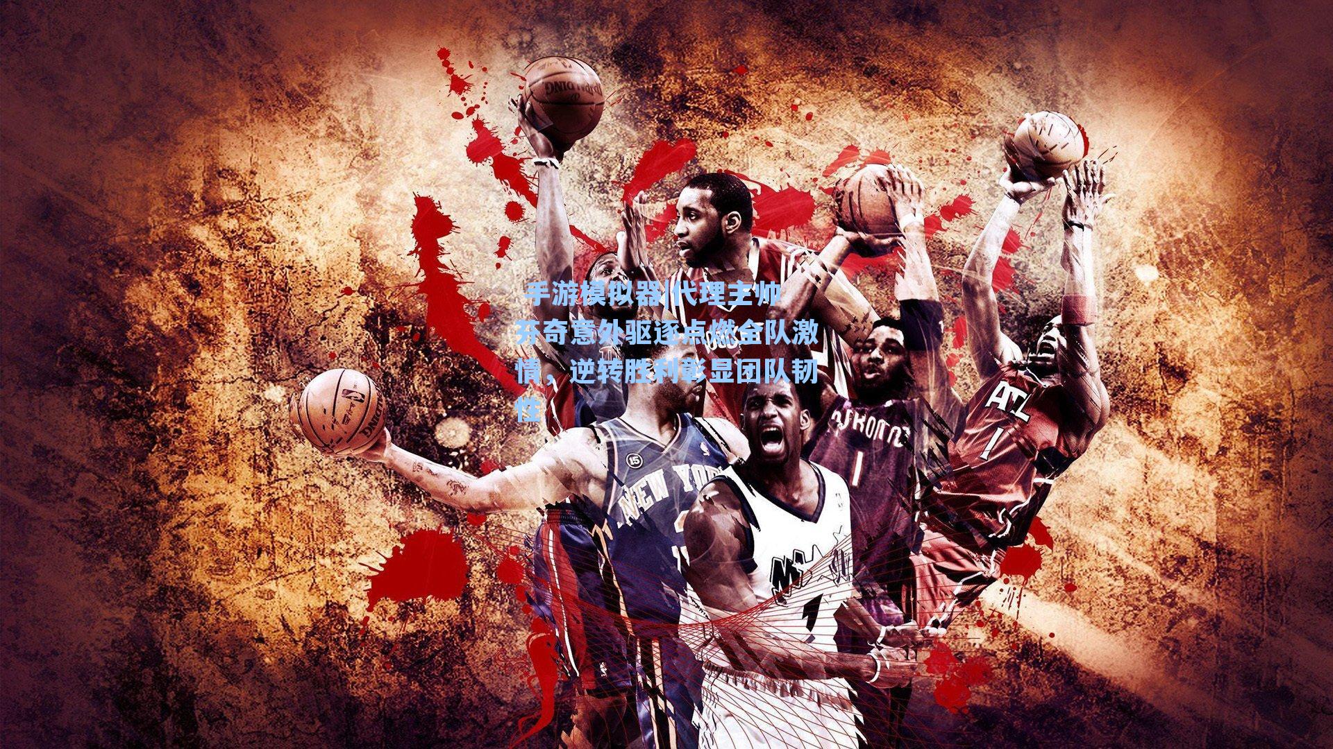  手游模拟器|代理主帅芬奇意外驱逐点燃全队激情，逆转胜利彰显团队韧性