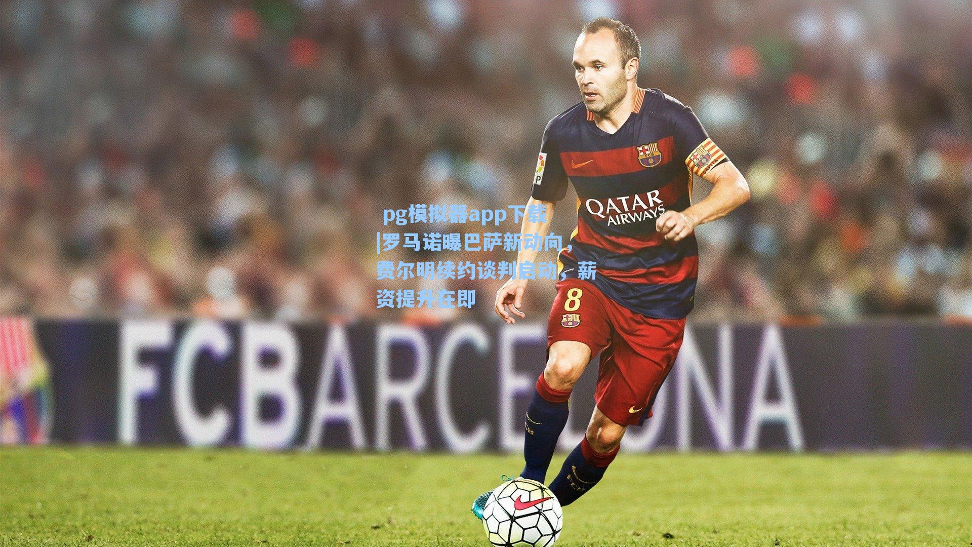  pg模拟器app下载|罗马诺曝巴萨新动向，费尔明续约谈判启动，薪资提升在即