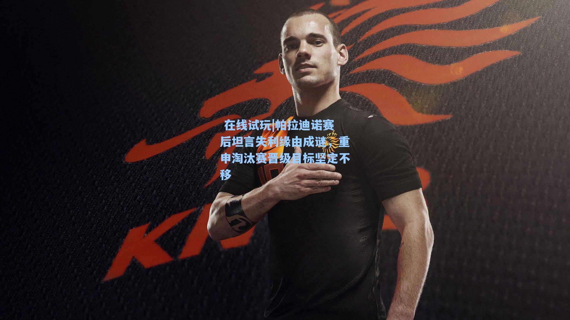  在线试玩|帕拉迪诺赛后坦言失利缘由成谜，重申淘汰赛晋级目标坚定不移