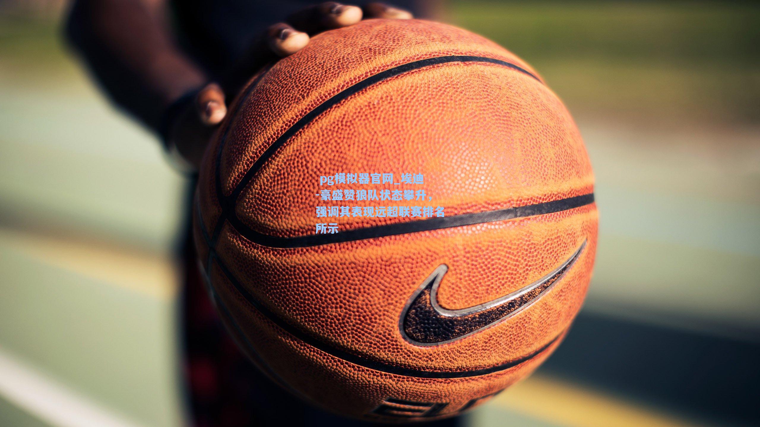  pg模拟器官网_埃迪-豪盛赞狼队状态攀升，强调其表现远超联赛排名所示