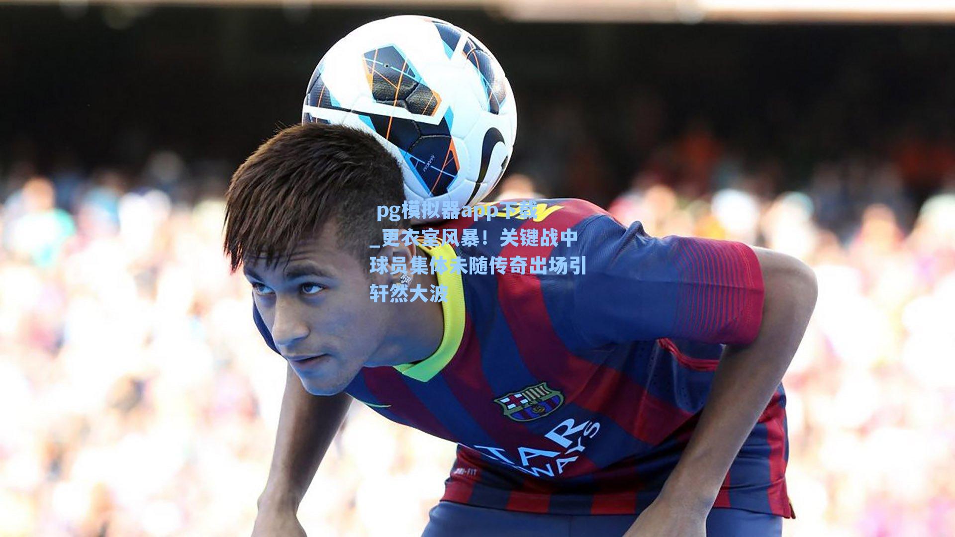 更衣室风暴！关键战中球员集体未随传奇出场引轩然大波