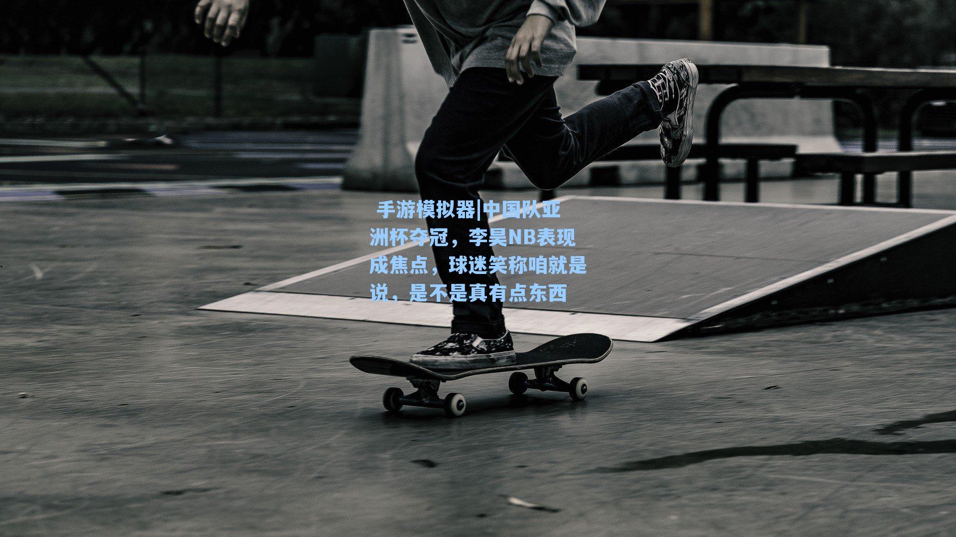  手游模拟器|中国队亚洲杯夺冠，李昊NB表现成焦点，球迷笑称咱就是说，是不是真有点东西
