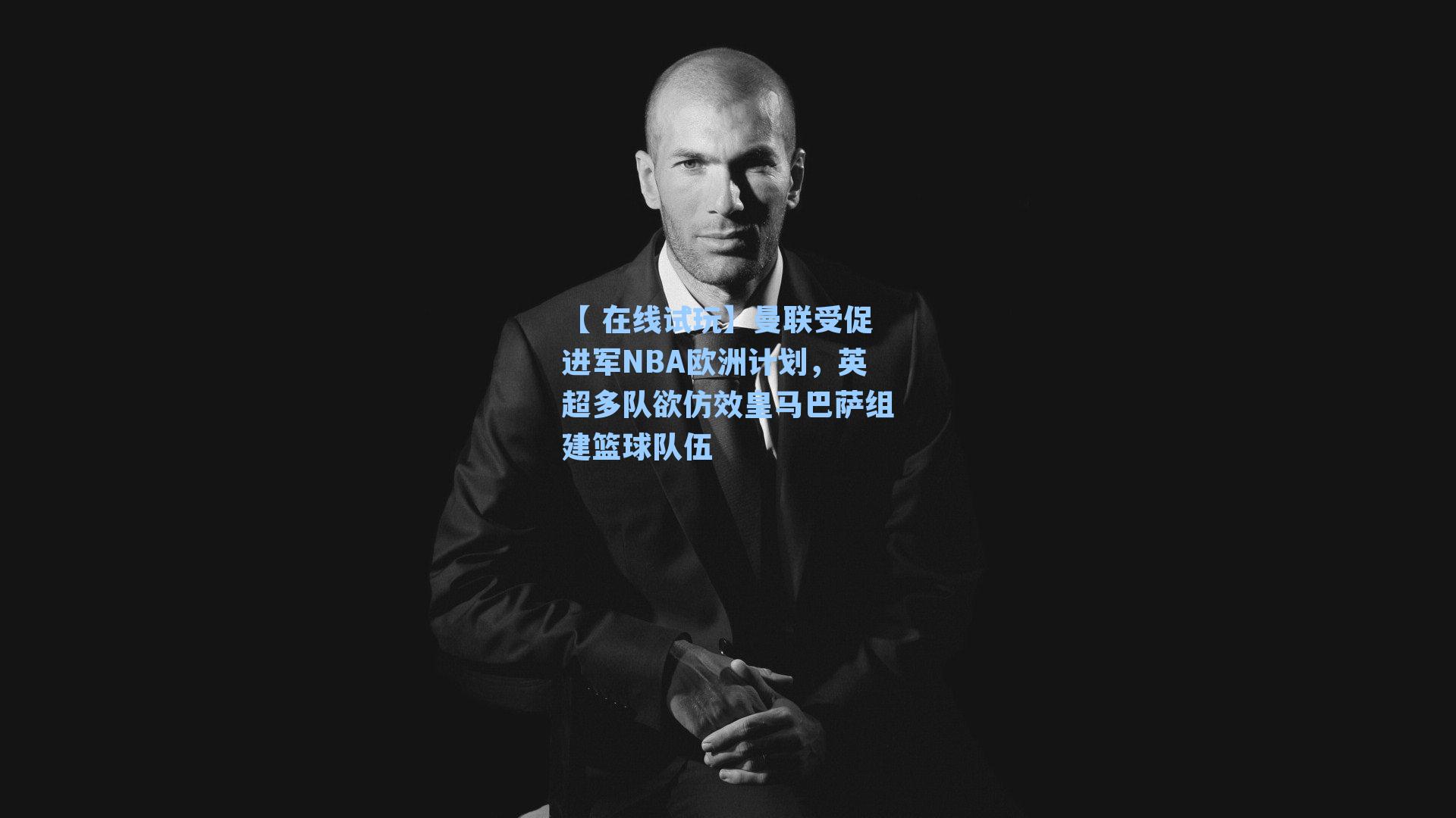 【 在线试玩】曼联受促进军NBA欧洲计划，英超多队欲仿效皇马巴萨组建篮球队伍