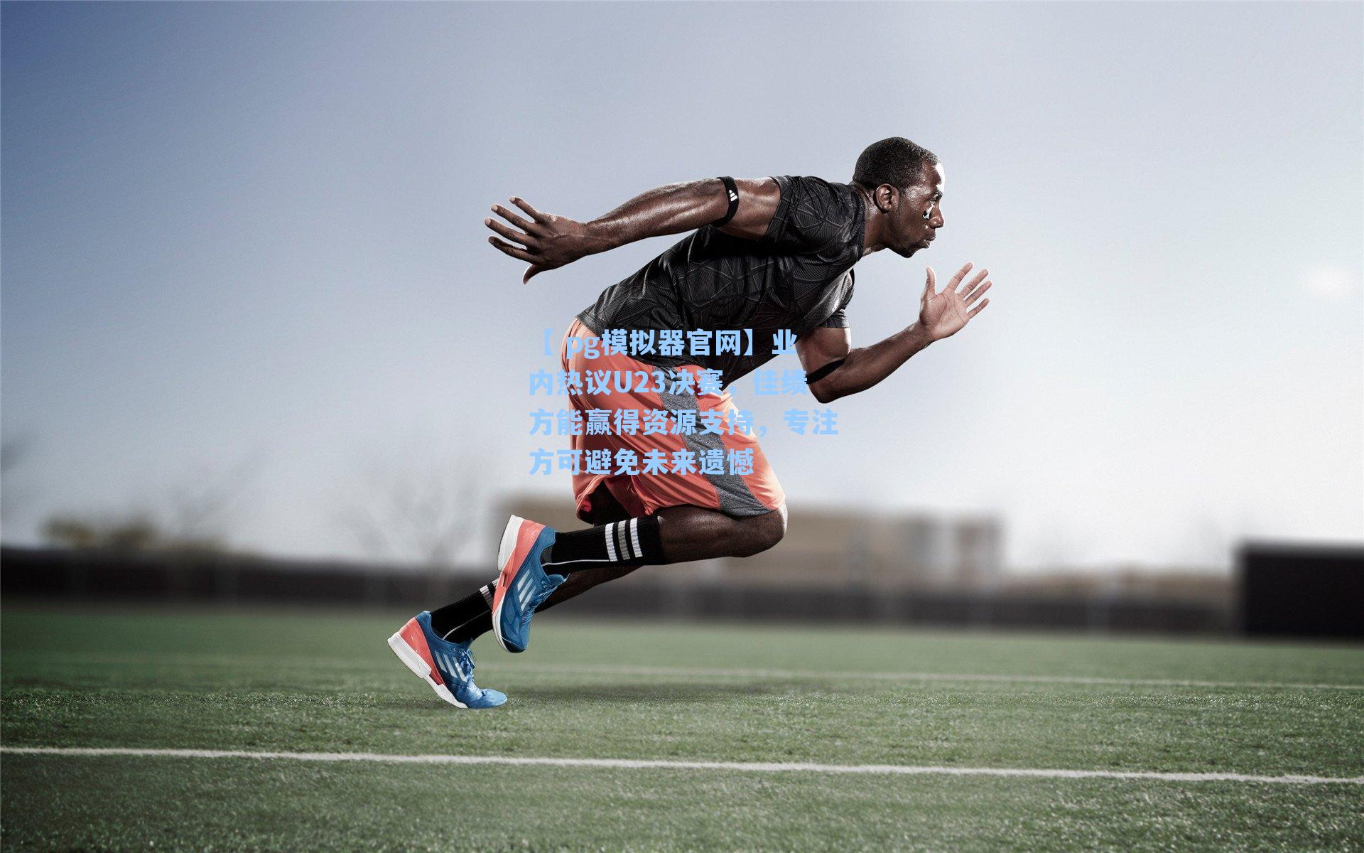 业内热议U23决赛，佳绩方能赢得资源支持，专注方可避免未来遗憾