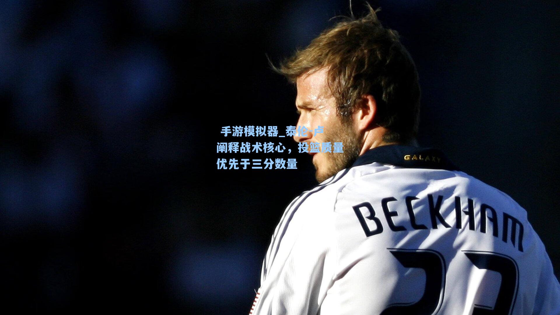 泰伦-卢阐释战术核心，投篮质量优先于三分数量