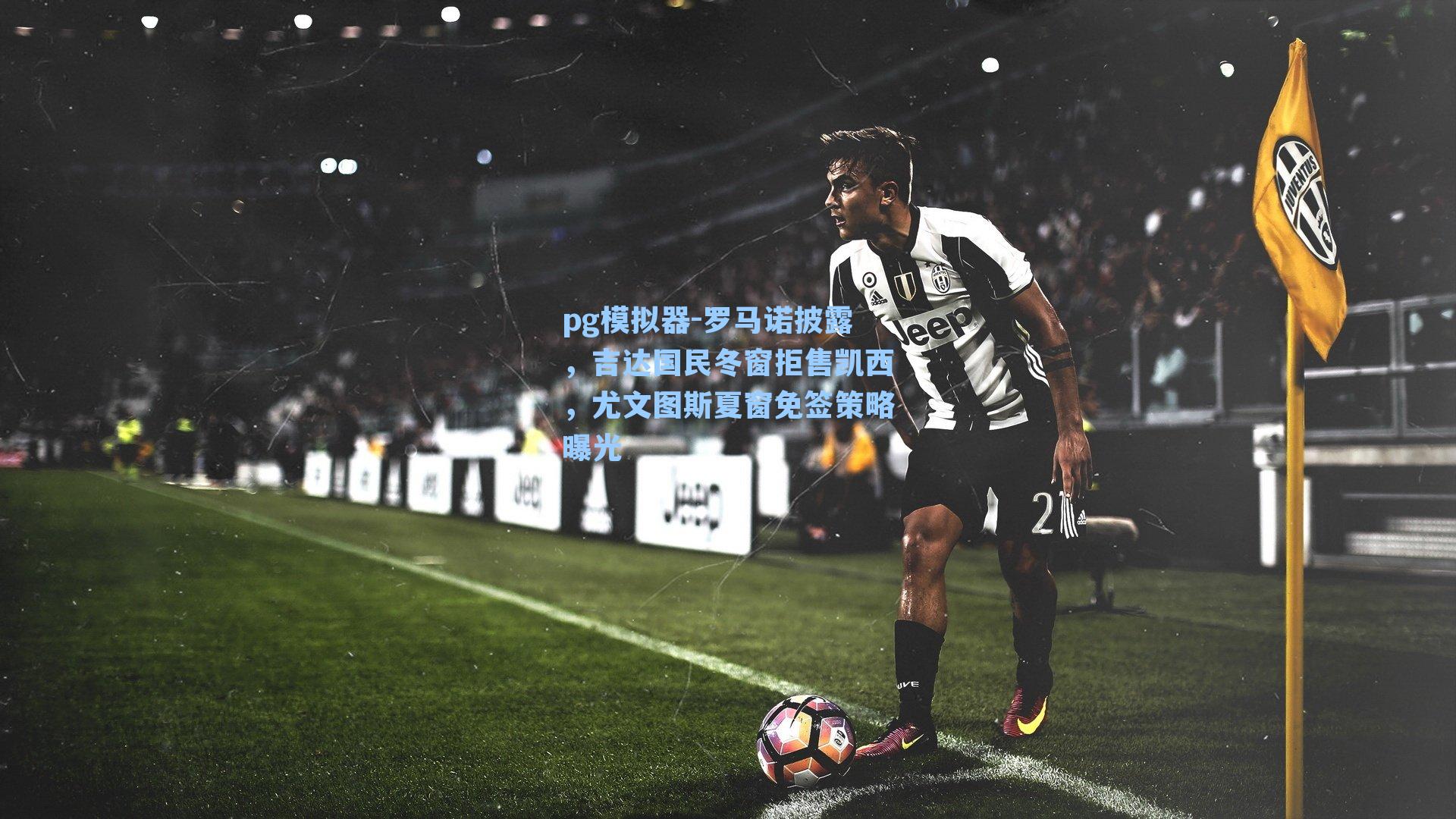 罗马诺披露，吉达国民冬窗拒售凯西，尤文图斯夏窗免签策略曝光